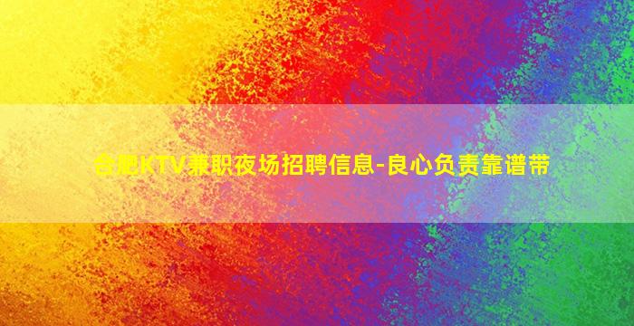合肥KTV兼职夜场招聘信息-良心负责靠谱带