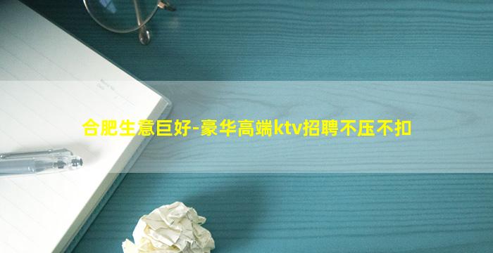 合肥生意巨好-豪华高端ktv招聘不压不扣